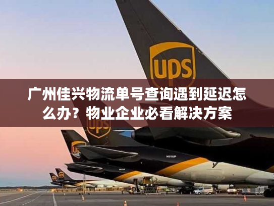 广州佳兴物流单号查询遇到延迟怎么办？物业企业必看解决方案