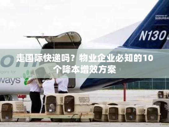 走国际快递吗？物业企业必知的10个降本增效方案