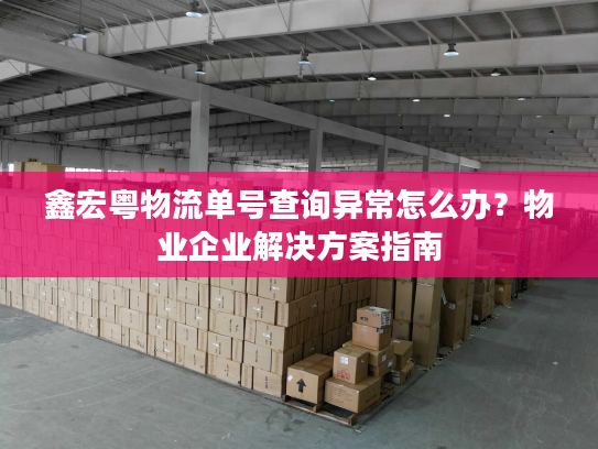 鑫宏粤物流单号查询异常怎么办?物业企业解决方案指南 鑫宏粤物流单号查询异常怎么办?物业企业解决方案指南