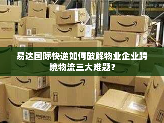 易达国际快递如何破解物业企业跨境物流三大难题？