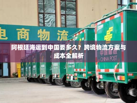 阿根廷海运到中国要多久？跨境物流方案与成本全解析