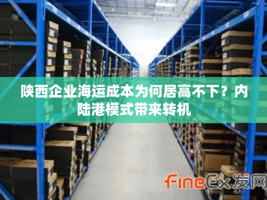 陕西企业海运成本为何居高不下？内陆港模式带来转机