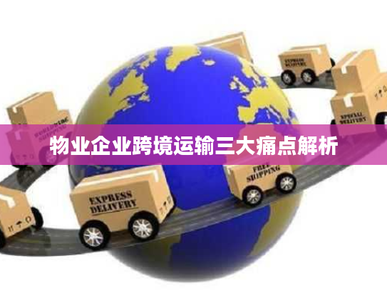物业企业跨境运输三大痛点解析