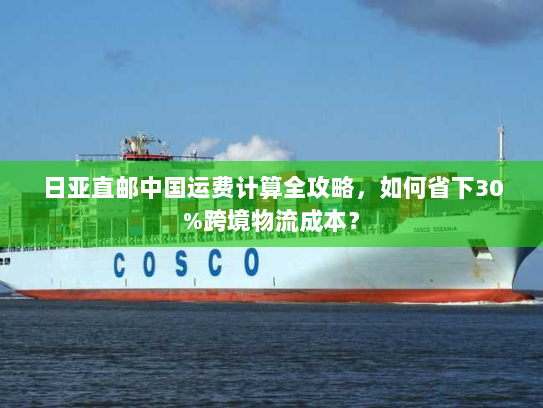 日亚直邮中国运费计算全攻略，如何省下30%跨境物流成本？