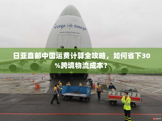 日亚直邮中国运费计算全攻略，如何省下30%跨境物流成本？
