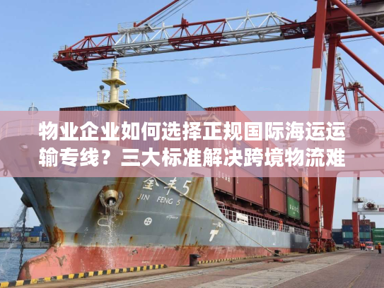 物业企业如何选择正规国际海运运输专线？三大标准解决跨境物流难题