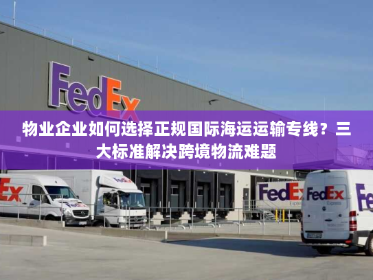 物业企业如何选择正规国际海运运输专线?三大标准解决跨境物流难题 物业企业如何选择正规国际海运运输专线?三大标准解决跨境物流难题