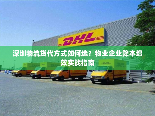 深圳物流货代方式如何选?物业企业降本增效实战指南 深圳物流货代方式如何选?物业企业降本增效实战指南