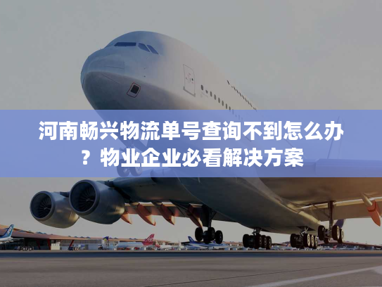 河南畅兴物流单号查询不到怎么办？物业企业必看解决方案