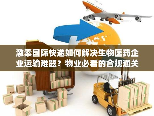 激素国际快递如何解决生物医药企业运输难题？物业必看的合规通关指南