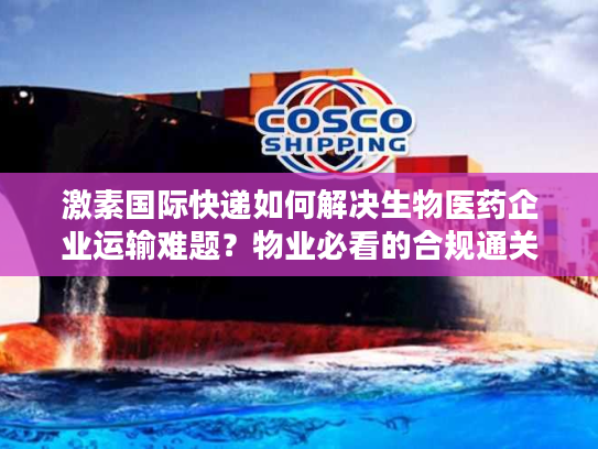 激素国际快递如何解决生物医药企业运输难题？物业必看的合规通关指南