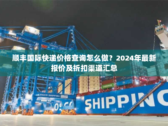 顺丰国际快递价格查询怎么做？2024年最新报价及折扣渠道汇总