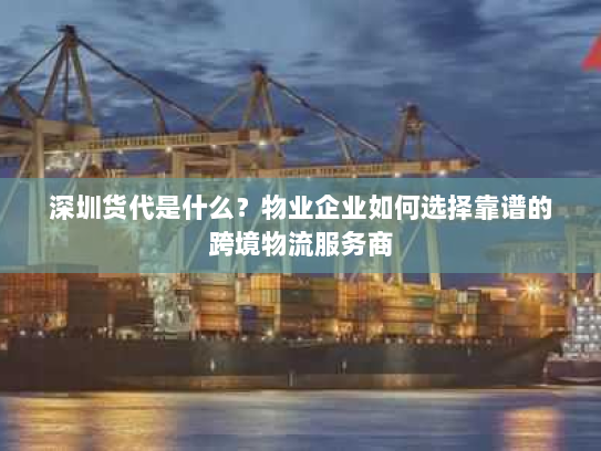 深圳货代是什么？物业企业如何选择靠谱的跨境物流服务商