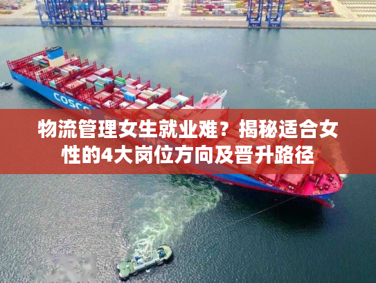 物流管理女生就业难？揭秘适合女性的4大岗位方向及晋升路径