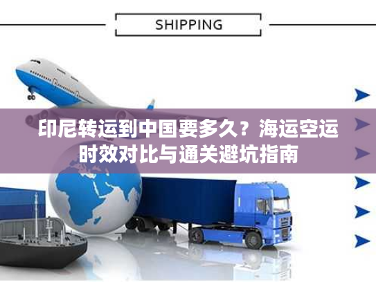 印尼转运到中国要多久?海运空运时效对比与通关避坑指南 印尼转运到中国要多久?海运空运时效对比与通关避坑指南