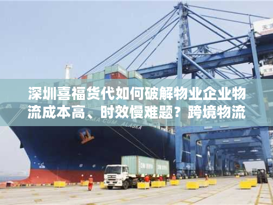 深圳喜福货代如何破解物业企业物流成本高、时效慢难题？跨境物流专家深度解析