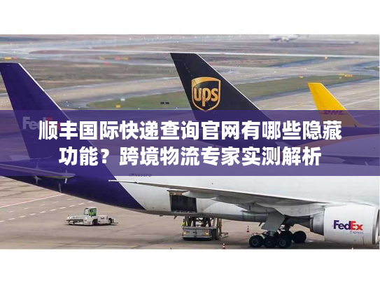 顺丰国际快递查询官网有哪些隐藏功能?跨境物流专家实测解析 顺丰国际快递查询官网有哪些隐藏功能?跨境物流专家实测解析