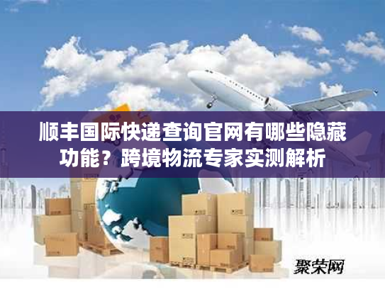 顺丰国际快递查询官网有哪些隐藏功能?跨境物流专家实测解析 顺丰国际快递查询官网有哪些隐藏功能?跨境物流专家实测解析
