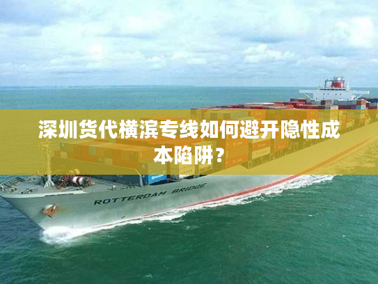 深圳货代横滨专线如何避开隐性成本陷阱？