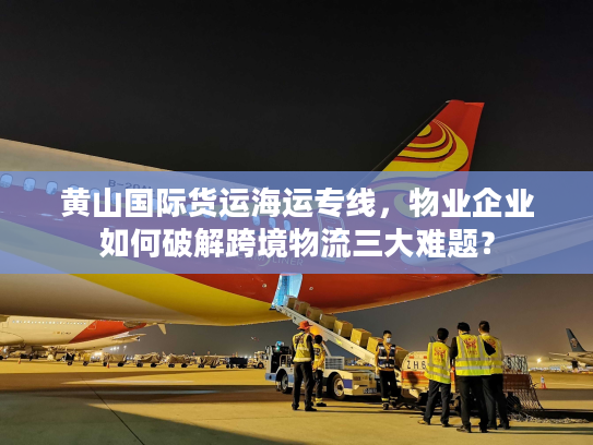 黄山国际货运海运专线，物业企业如何破解跨境物流三大难题？