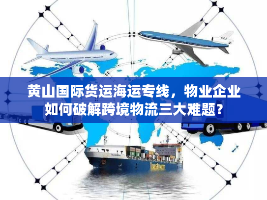 黄山国际货运海运专线，物业企业如何破解跨境物流三大难题？