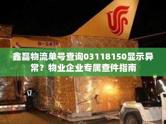鑫磊物流单号查询03118150显示异常？物业企业专属查件指南