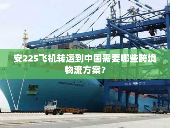 安225飞机转运到中国需要哪些跨境物流方案? 安225飞机转运到中国需要哪些跨境物流方案?