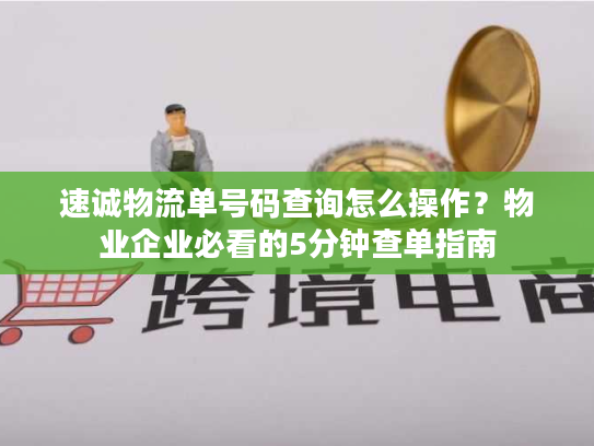 速诚物流单号码查询怎么操作？物业企业必看的5分钟查单指南