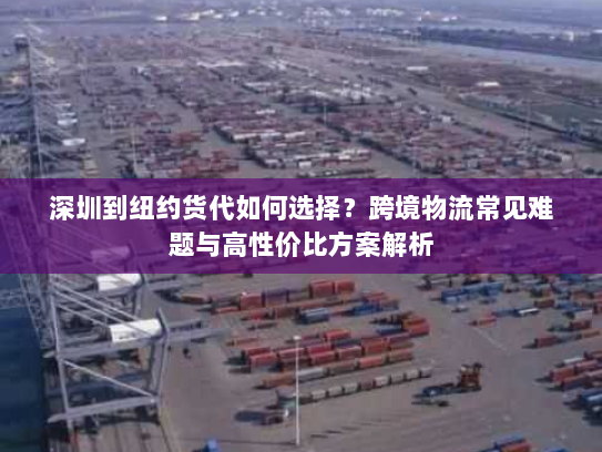 深圳到纽约货代如何选择？跨境物流常见难题与高性价比方案解析