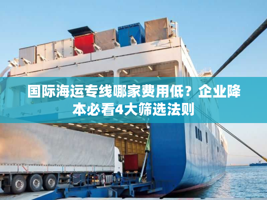 国际海运专线哪家费用低？企业降本必看4大筛选法则