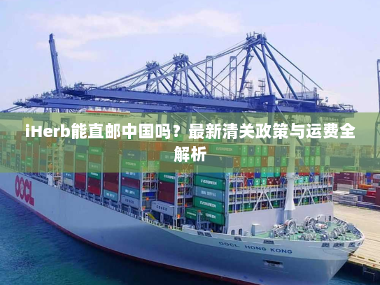 iHerb能直邮中国吗?最新清关政策与运费全解析 iHerb能直邮中国吗?最新清关政策与运费全解析