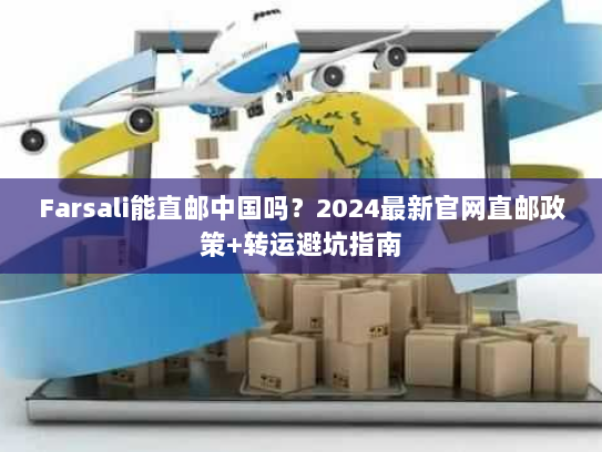 Farsali能直邮中国吗？2024最新官网直邮政策+转运避坑指南