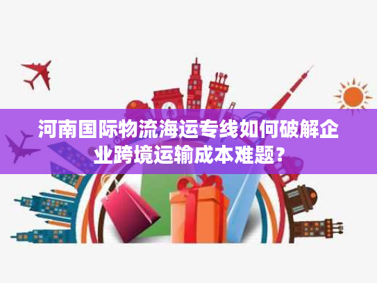 河南国际物流海运专线如何破解企业跨境运输成本难题？