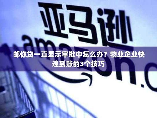邮你贷一直显示审批中怎么办？物业企业快速到账的3个技巧