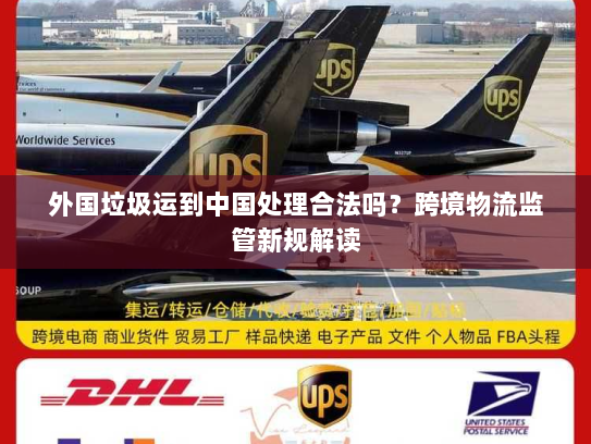 外国垃圾运到中国处理合法吗？跨境物流监管新规解读