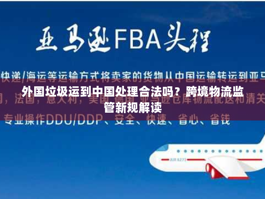 外国垃圾运到中国处理合法吗？跨境物流监管新规解读