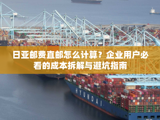 日亚邮费直邮怎么计算？企业用户必看的成本拆解与避坑指南