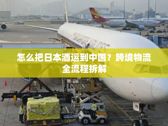 怎么把日本酒运到中国？跨境物流全流程拆解