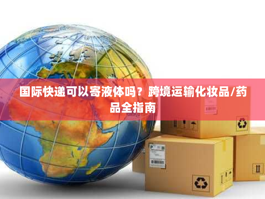 国际快递可以寄液体吗？跨境运输化妆品/药品全指南