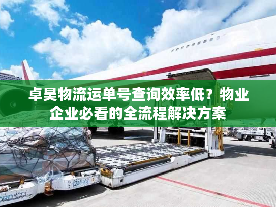 卓昊物流运单号查询效率低?物业企业必看的全流程解决方案 卓昊物流运单号查询效率低?物业企业必看的全流程解决方案