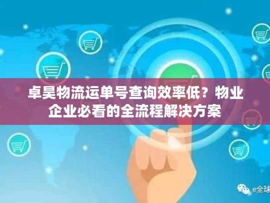 卓昊物流运单号查询效率低?物业企业必看的全流程解决方案 卓昊物流运单号查询效率低?物业企业必看的全流程解决方案