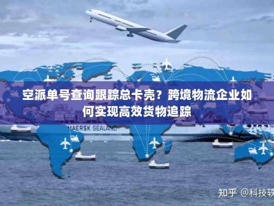空派单号查询跟踪总卡壳？跨境物流企业如何实现高效货物追踪