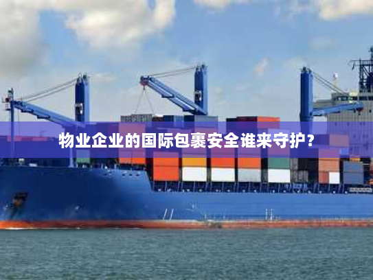 物业企业的国际包裹安全谁来守护？