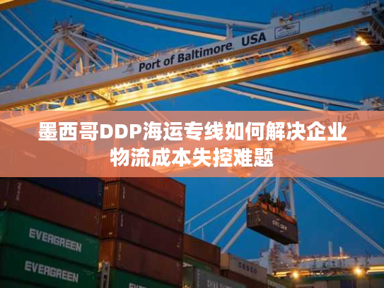 墨西哥DDP海运专线如何解决企业物流成本失控难题 墨西哥DDP海运专线如何解决企业物流成本失控难题