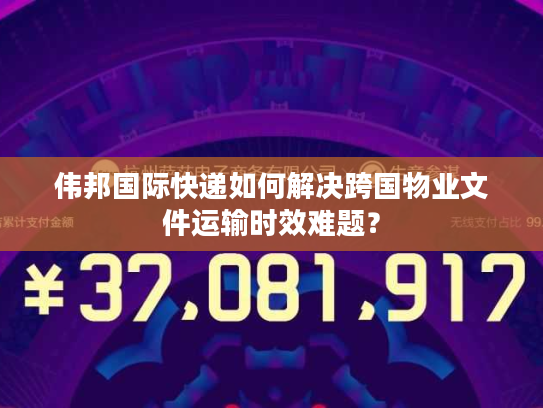 伟邦国际快递如何解决跨国物业文件运输时效难题？