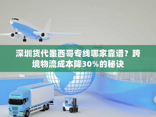 深圳货代墨西哥专线哪家靠谱？跨境物流成本降30%的秘诀