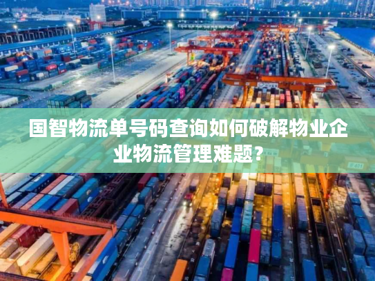 国智物流单号码查询如何破解物业企业物流管理难题？