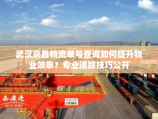 武汉京昌物流单号查询如何提升物业效率？专业追踪技巧公开