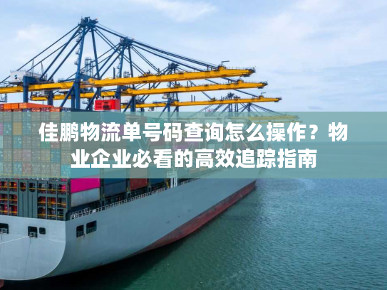 佳鹏物流单号码查询怎么操作？物业企业必看的高效追踪指南