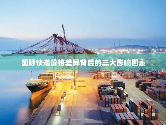 国际快递价格差异背后的三大影响因素